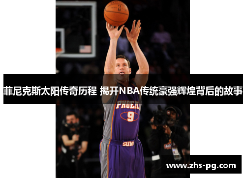菲尼克斯太阳传奇历程 揭开NBA传统豪强辉煌背后的故事
