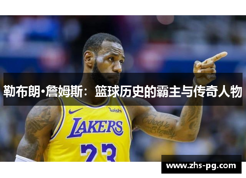 勒布朗·詹姆斯：篮球历史的霸主与传奇人物