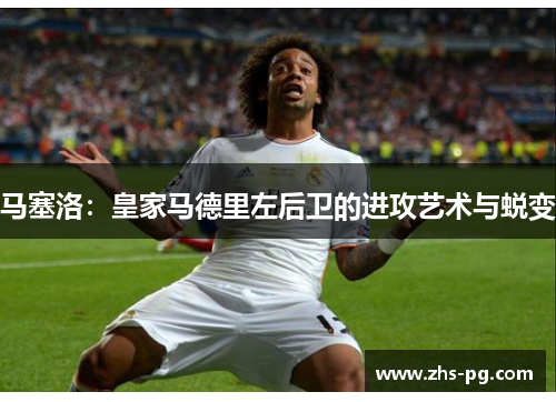 马塞洛：皇家马德里左后卫的进攻艺术与蜕变