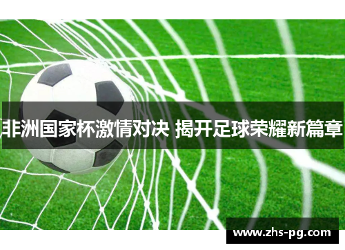 非洲国家杯激情对决 揭开足球荣耀新篇章