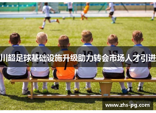 川超足球基础设施升级助力转会市场人才引进