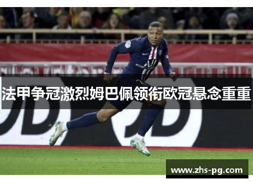 法甲争冠激烈姆巴佩领衔欧冠悬念重重
