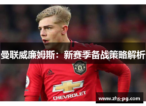 曼联威廉姆斯：新赛季备战策略解析